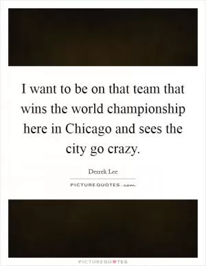 I want to be on that team that wins the world championship here in Chicago and sees the city go crazy Picture Quote #1