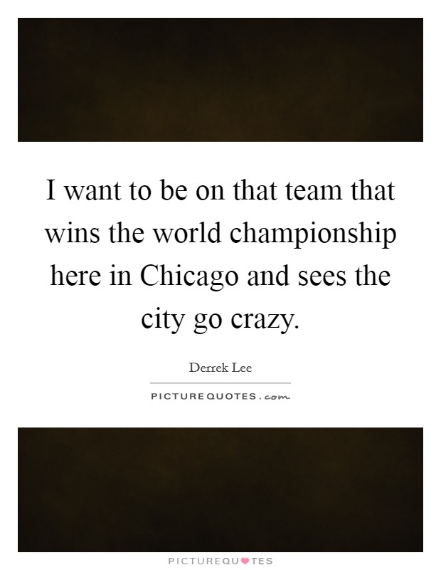 I want to be on that team that wins the world championship here in Chicago and sees the city go crazy. Picture Quote #1