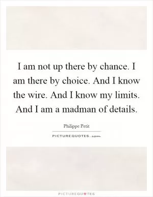 I am not up there by chance. I am there by choice. And I know the wire. And I know my limits. And I am a madman of details Picture Quote #1