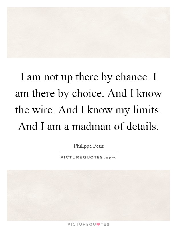 I am not up there by chance. I am there by choice. And I know the wire. And I know my limits. And I am a madman of details. Picture Quote #1