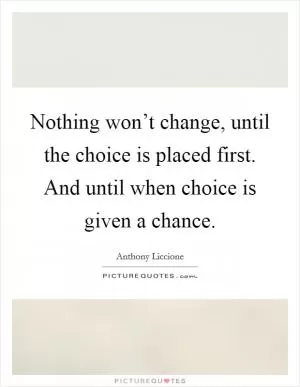 Nothing won’t change, until the choice is placed first. And until when choice is given a chance Picture Quote #1
