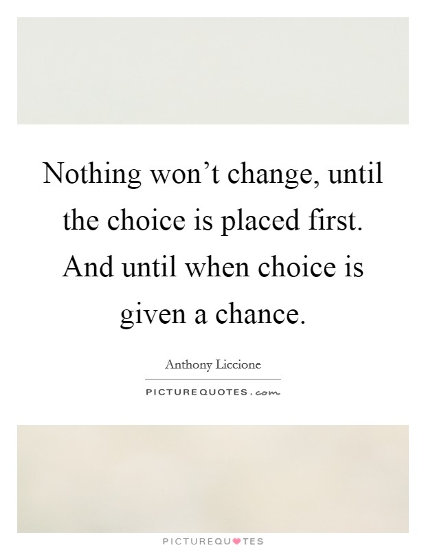 Nothing won't change, until the choice is placed first. And until when choice is given a chance. Picture Quote #1
