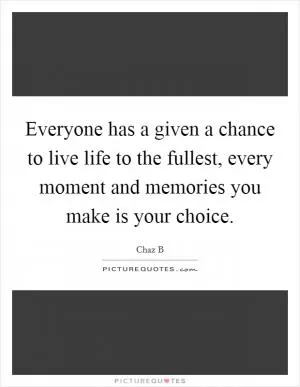 Everyone has a given a chance to live life to the fullest, every moment and memories you make is your choice Picture Quote #1