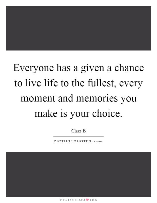 Everyone has a given a chance to live life to the fullest, every moment and memories you make is your choice. Picture Quote #1