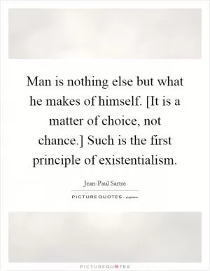 Man is nothing else but what he makes of himself. [It is a matter of choice, not chance.] Such is the first principle of existentialism Picture Quote #1