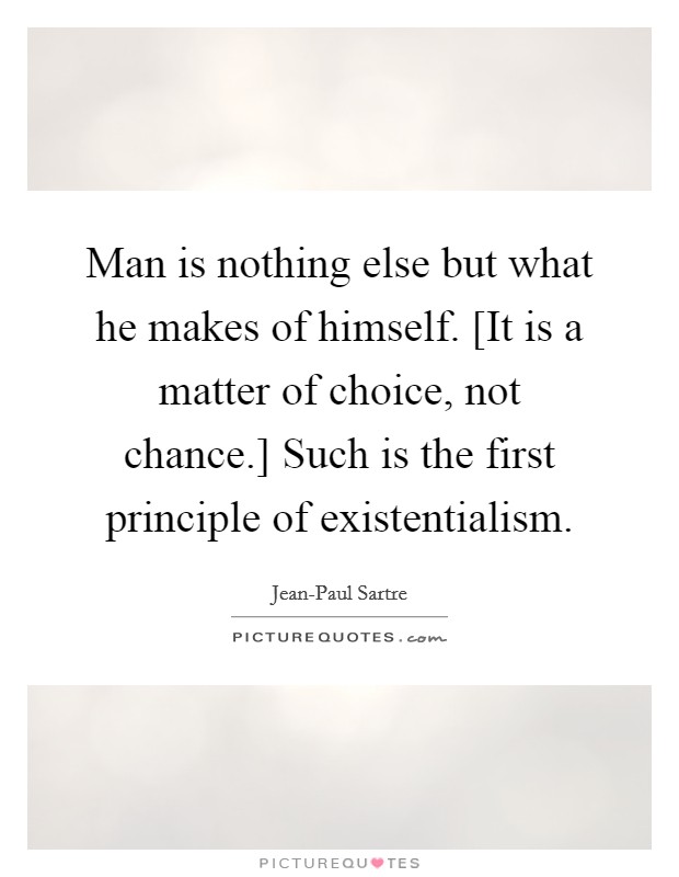 Man is nothing else but what he makes of himself. [It is a matter of choice, not chance.] Such is the first principle of existentialism. Picture Quote #1