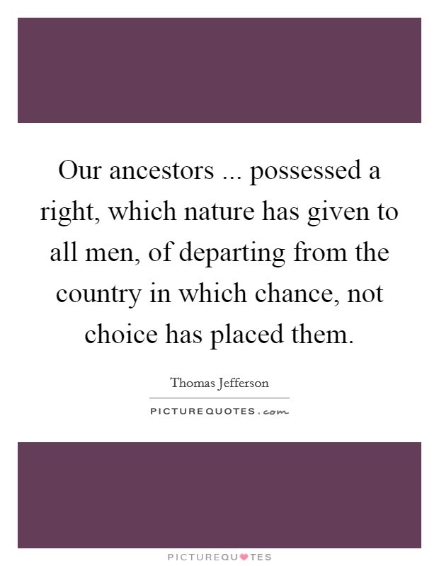 Our ancestors ... possessed a right, which nature has given to all men, of departing from the country in which chance, not choice has placed them. Picture Quote #1