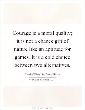 Courage is a moral quality; it is not a chance gift of nature like an aptitude for games. It is a cold choice between two alternatives Picture Quote #1