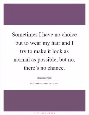 Sometimes I have no choice but to wear my hair and I try to make it look as normal as possible, but no, there’s no chance Picture Quote #1