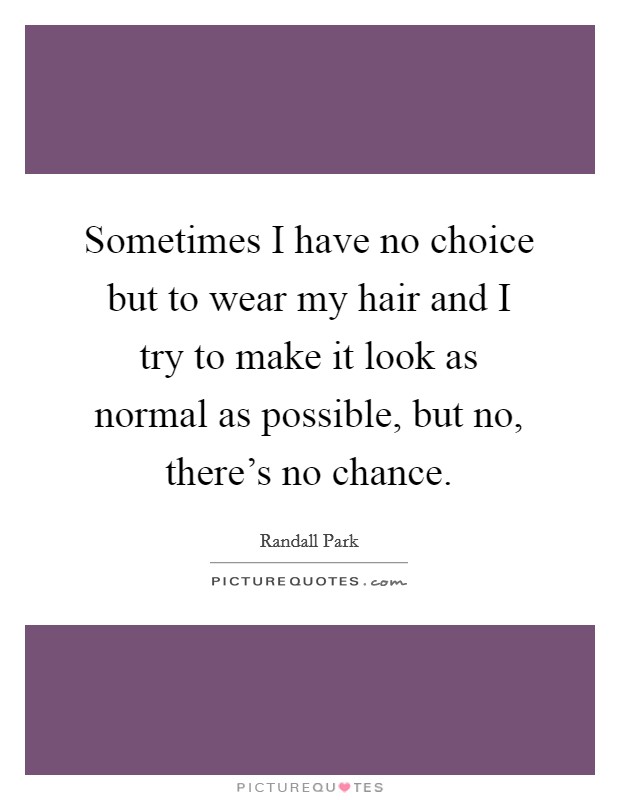 Sometimes I have no choice but to wear my hair and I try to make it look as normal as possible, but no, there's no chance. Picture Quote #1