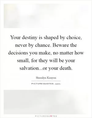 Your destiny is shaped by choice, never by chance. Beware the decisions you make, no matter how small, for they will be your salvation...or your death Picture Quote #1