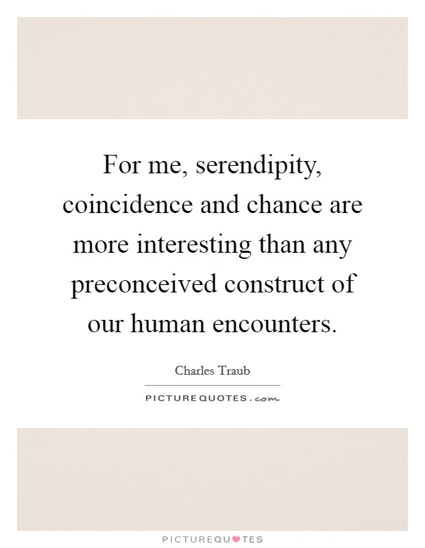 For me, serendipity, coincidence and chance are more interesting than any preconceived construct of our human encounters. Picture Quote #1