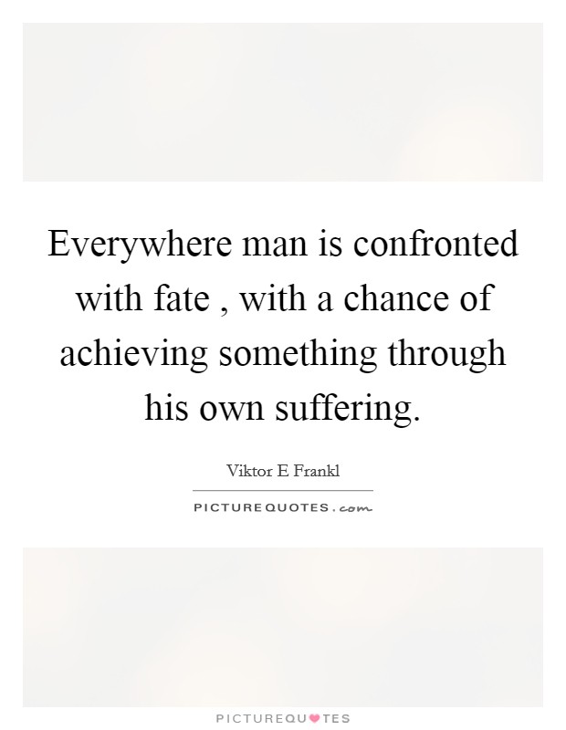 Everywhere man is confronted with fate , with a chance of achieving something through his own suffering. Picture Quote #1