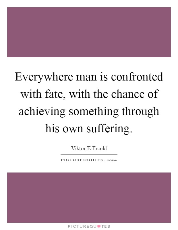 Everywhere man is confronted with fate, with the chance of achieving something through his own suffering. Picture Quote #1