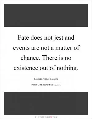Fate does not jest and events are not a matter of chance. There is no existence out of nothing Picture Quote #1