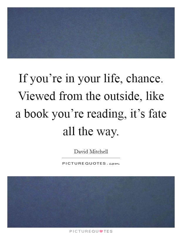 If you're in your life, chance. Viewed from the outside, like a book you're reading, it's fate all the way. Picture Quote #1