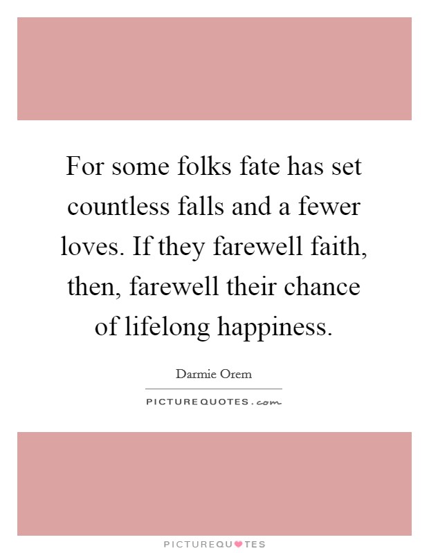 For some folks fate has set countless falls and a fewer loves. If they farewell faith, then, farewell their chance of lifelong happiness. Picture Quote #1