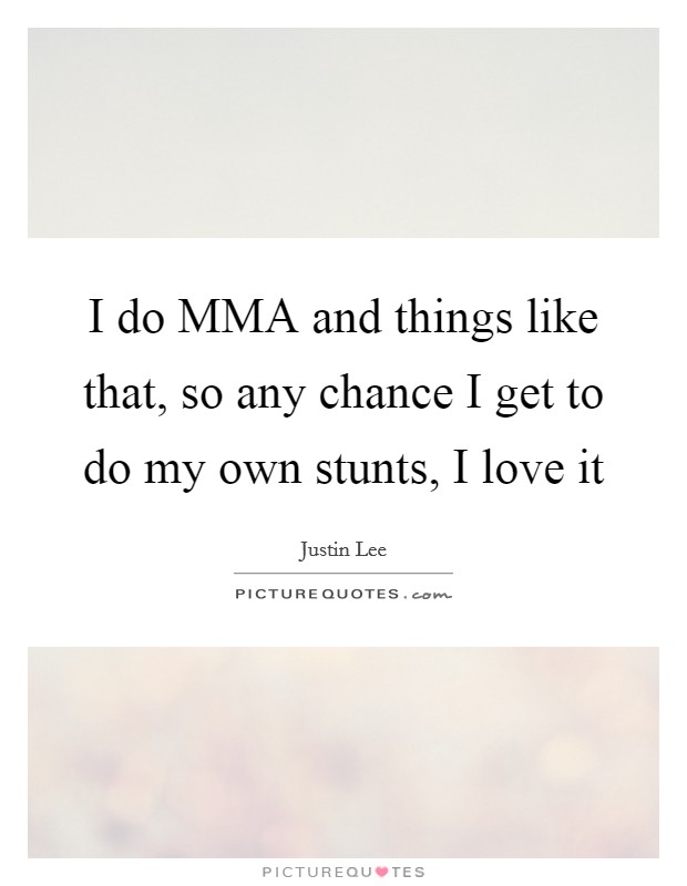 I do MMA and things like that, so any chance I get to do my own stunts, I love it Picture Quote #1