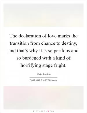 The declaration of love marks the transition from chance to destiny, and that’s why it is so perilous and so burdened with a kind of horrifying stage fright Picture Quote #1