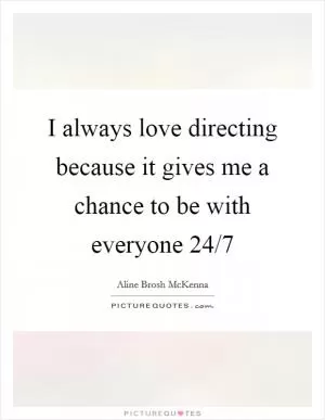 I always love directing because it gives me a chance to be with everyone 24/7 Picture Quote #1