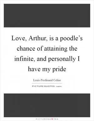 Love, Arthur, is a poodle’s chance of attaining the infinite, and personally I have my pride Picture Quote #1