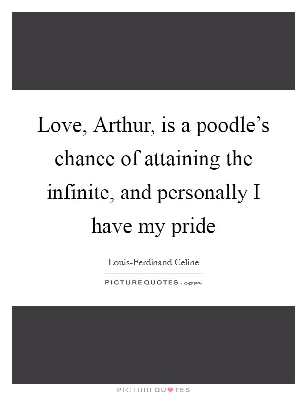 Love, Arthur, is a poodle's chance of attaining the infinite, and personally I have my pride Picture Quote #1