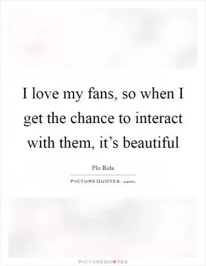 I love my fans, so when I get the chance to interact with them, it’s beautiful Picture Quote #1