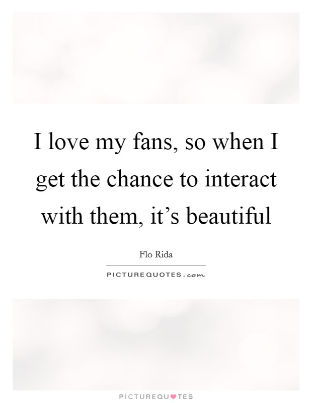 I love my fans, so when I get the chance to interact with them, it's beautiful Picture Quote #1