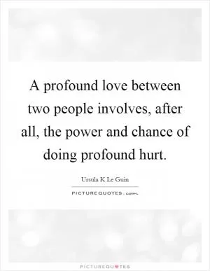A profound love between two people involves, after all, the power and chance of doing profound hurt Picture Quote #1