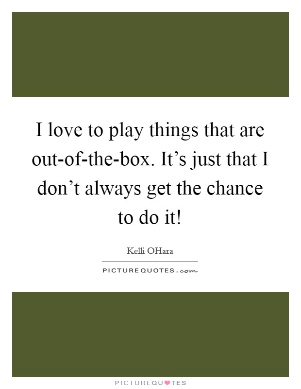 I love to play things that are out-of-the-box. It's just that I don't always get the chance to do it! Picture Quote #1