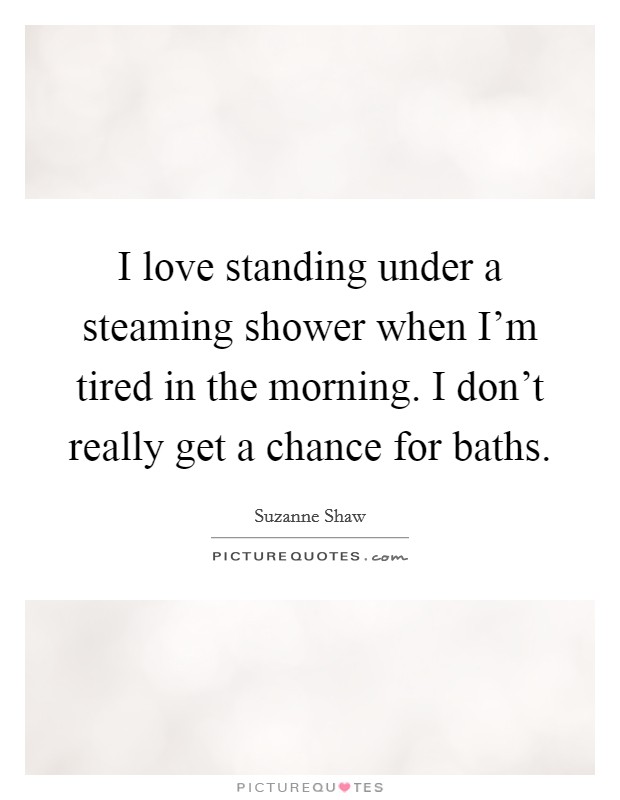 I love standing under a steaming shower when I'm tired in the morning. I don't really get a chance for baths. Picture Quote #1