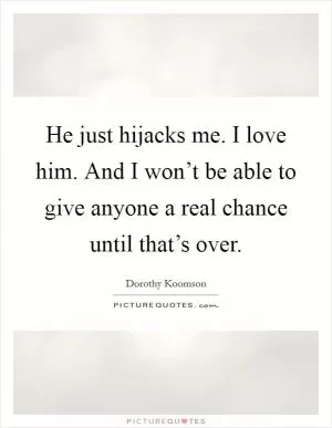 He just hijacks me. I love him. And I won’t be able to give anyone a real chance until that’s over Picture Quote #1