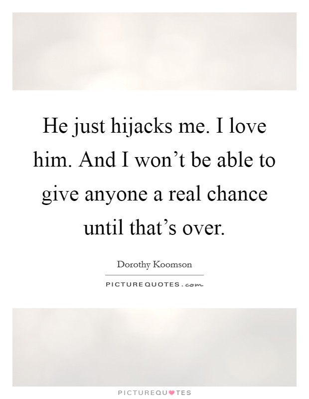 He just hijacks me. I love him. And I won't be able to give anyone a real chance until that's over. Picture Quote #1