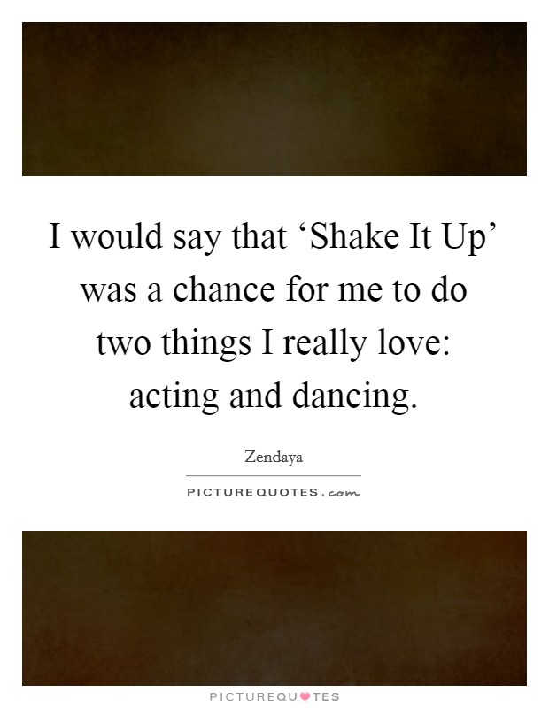 I would say that ‘Shake It Up' was a chance for me to do two things I really love: acting and dancing. Picture Quote #1