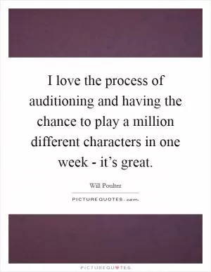 I love the process of auditioning and having the chance to play a million different characters in one week - it’s great Picture Quote #1
