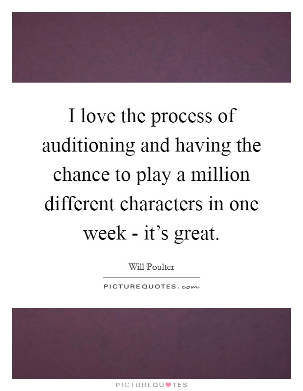 I love the process of auditioning and having the chance to play a million different characters in one week - it's great. Picture Quote #1