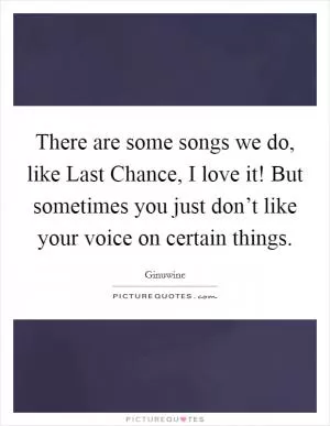 There are some songs we do, like Last Chance, I love it! But sometimes you just don’t like your voice on certain things Picture Quote #1