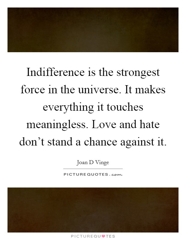 Indifference is the strongest force in the universe. It makes everything it touches meaningless. Love and hate don't stand a chance against it. Picture Quote #1