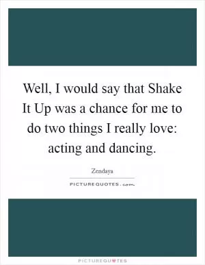 Well, I would say that Shake It Up was a chance for me to do two things I really love: acting and dancing Picture Quote #1