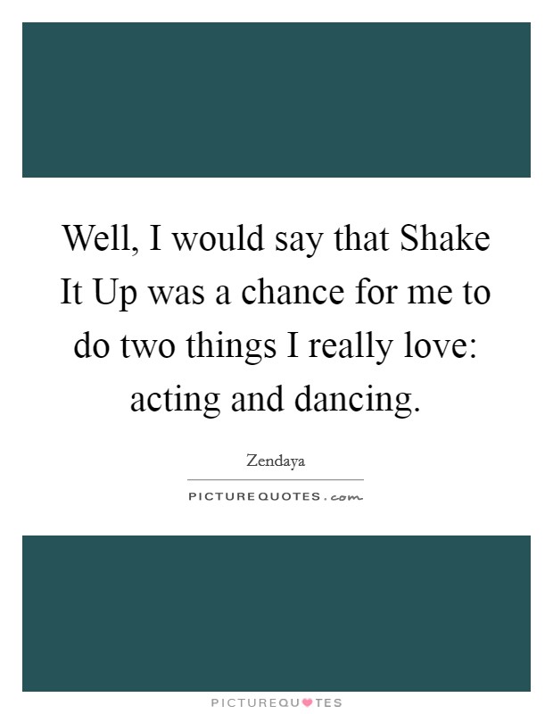 Well, I would say that Shake It Up was a chance for me to do two things I really love: acting and dancing. Picture Quote #1