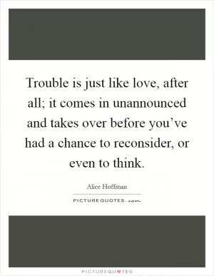 Trouble is just like love, after all; it comes in unannounced and takes over before you’ve had a chance to reconsider, or even to think Picture Quote #1