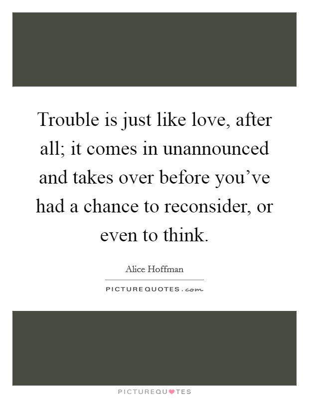 Trouble is just like love, after all; it comes in unannounced and takes over before you've had a chance to reconsider, or even to think. Picture Quote #1