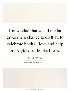 I’m so glad that social media gives me a chance to do that, to celebrate books I love and help proselytize for books I love Picture Quote #1