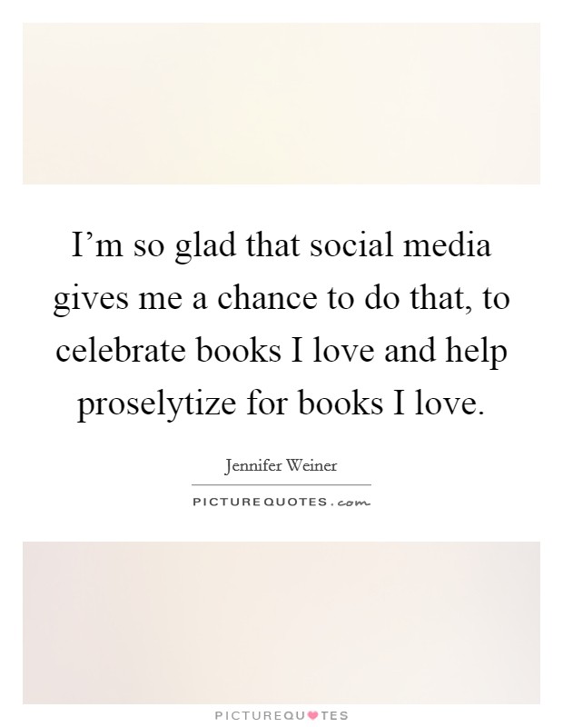 I'm so glad that social media gives me a chance to do that, to celebrate books I love and help proselytize for books I love. Picture Quote #1