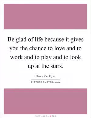 Be glad of life because it gives you the chance to love and to work and to play and to look up at the stars Picture Quote #1
