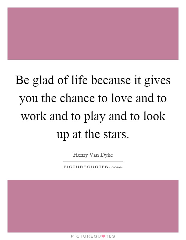 Be glad of life because it gives you the chance to love and to work and to play and to look up at the stars. Picture Quote #1