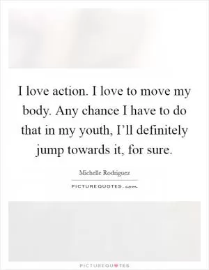 I love action. I love to move my body. Any chance I have to do that in my youth, I’ll definitely jump towards it, for sure Picture Quote #1