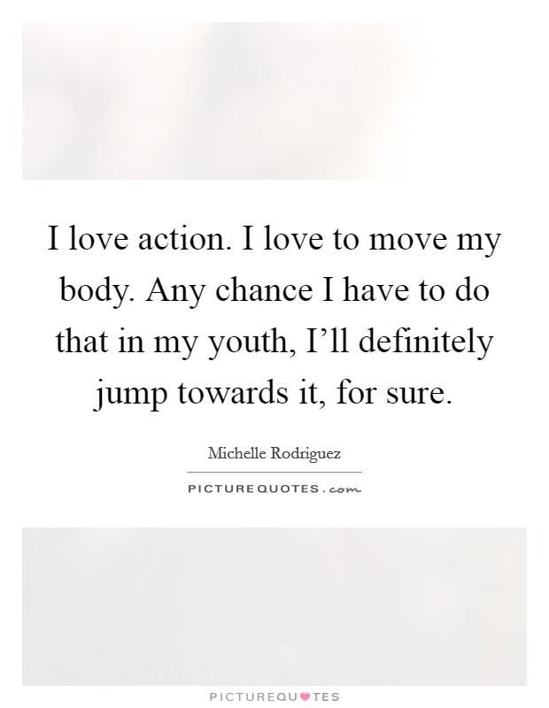 I love action. I love to move my body. Any chance I have to do that in my youth, I'll definitely jump towards it, for sure. Picture Quote #1