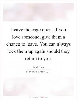 Leave the cage open. If you love someone, give them a chance to leave. You can always lock them up again should they return to you Picture Quote #1