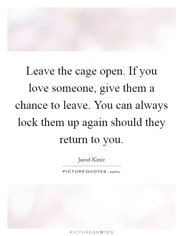Leave the cage open. If you love someone, give them a chance to leave. You can always lock them up again should they return to you. Picture Quote #1